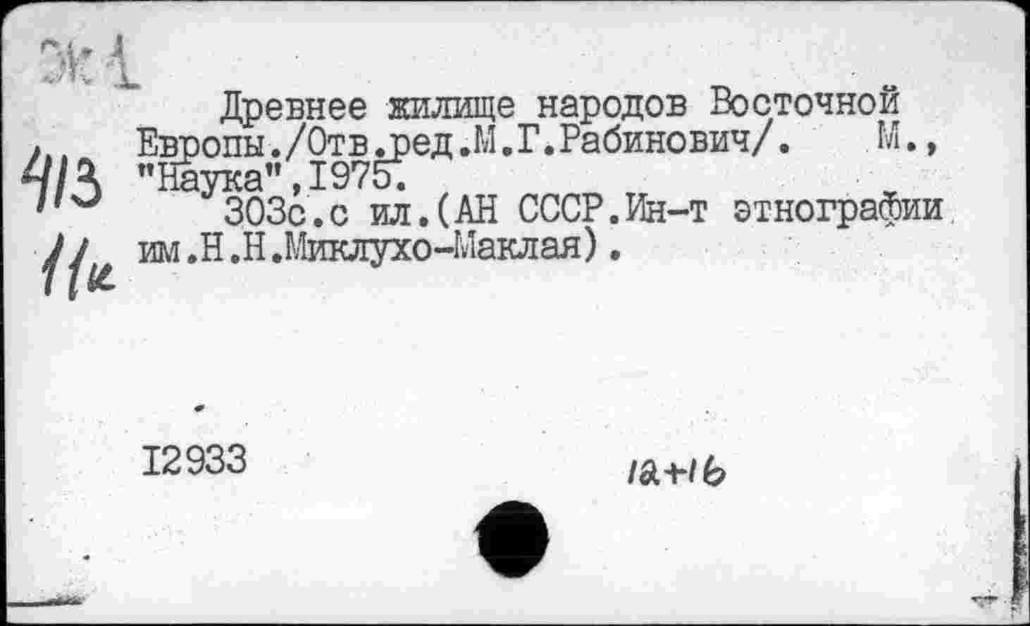 ﻿Древнее жилище народов Восточной Европы./Отв .ред.М.Г.Рабинович/.	М.,
"Наука",1975;
303с.с ил.(АН СССР.Ин-т этнографии им.Н.Н.Миклухо-Маклая).
12933
/а-нб